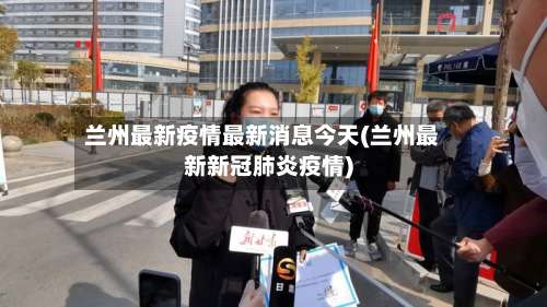 兰州最新疫情最新消息今天(兰州最新新冠肺炎疫情)