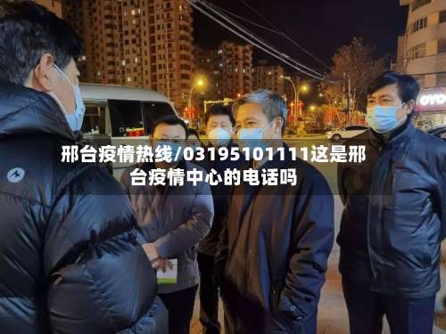 邢台疫情热线/03195101111这是邢台疫情中心的电话吗-第3张图片