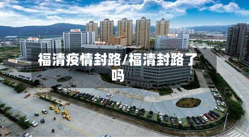 福清疫情封路/福清封路了吗-第2张图片