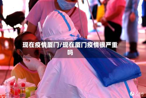 现在疫情厦门/现在厦门疫情很严重吗