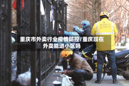 重庆市外卖行业疫情防控/重庆现在外卖能进小区吗