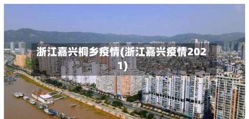 浙江嘉兴桐乡疫情(浙江嘉兴疫情2021)