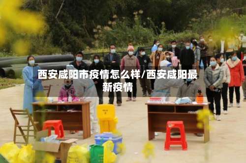 西安咸阳市疫情怎么样/西安咸阳最新疫情