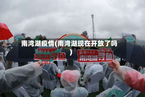 南湾湖疫情(南湾湖现在开放了吗)