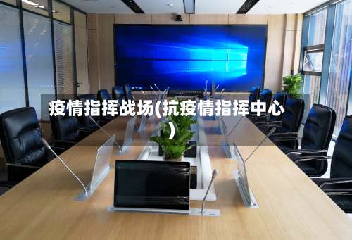 疫情指挥战场(抗疫情指挥中心)