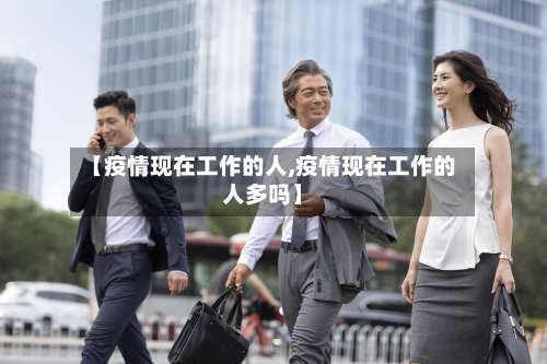 【疫情现在工作的人,疫情现在工作的人多吗】
