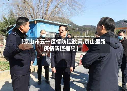 【京山市五一疫情防控政策,京山最新疫情防控措施】