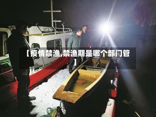 【疫情禁渔,禁渔期是哪个部门管】