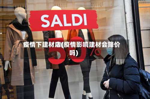 疫情下建材店(疫情影响建材会降价吗)