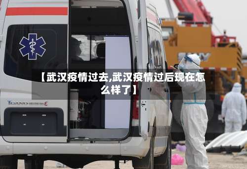 【武汉疫情过去,武汉疫情过后现在怎么样了】