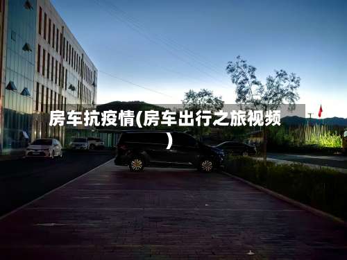 房车抗疫情(房车出行之旅视频)-第2张图片