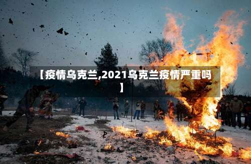 【疫情乌克兰,2021乌克兰疫情严重吗】