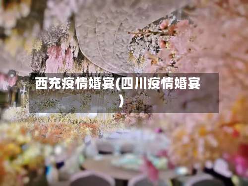 西充疫情婚宴(四川疫情婚宴)