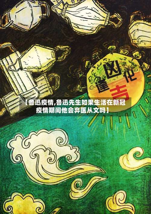 【鲁迅疫情,鲁迅先生如果生活在新冠疫情期间他会弃医从文吗】