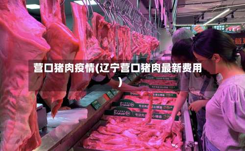 营口猪肉疫情(辽宁营口猪肉最新费用)