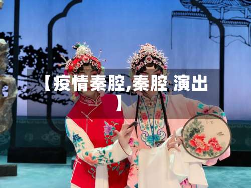 【疫情秦腔,秦腔 演出】-第3张图片