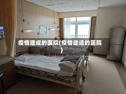 疫情建成的医院(疫情建造的医院)-第2张图片