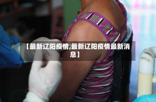 【最新辽阳疫情,最新辽阳疫情最新消息】
