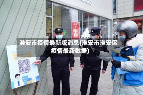 淮安市疫情最新版消息(淮安市淮安区疫情最新数据)-第2张图片