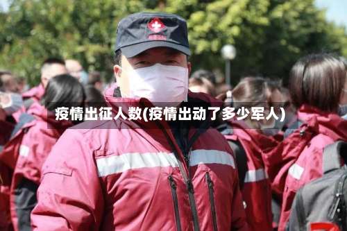 疫情出征人数(疫情出动了多少军人)