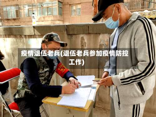 疫情退伍老兵(退伍老兵参加疫情防控工作)-第2张图片
