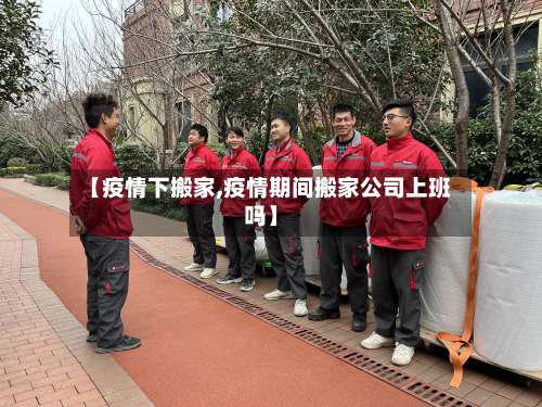 【疫情下搬家,疫情期间搬家公司上班吗】-第2张图片