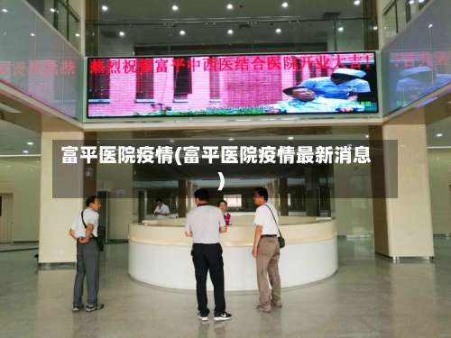 富平医院疫情(富平医院疫情最新消息)