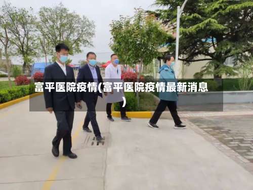 富平医院疫情(富平医院疫情最新消息)-第2张图片