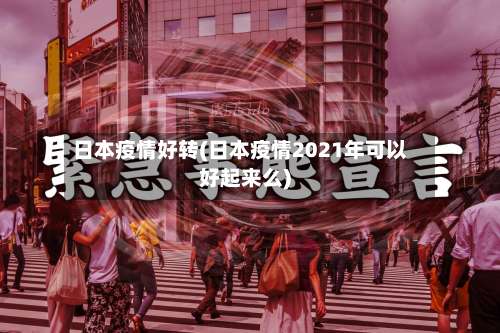 日本疫情好转(日本疫情2021年可以好起来么)