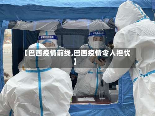 【巴西疫情前线,巴西疫情令人担忧】-第1张图片