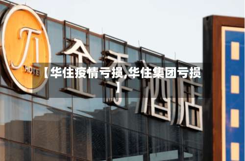 【华住疫情亏损,华住集团亏损】-第3张图片
