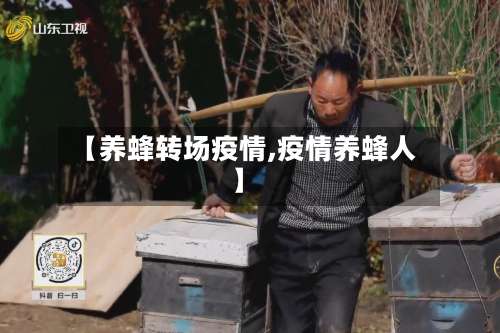 【养蜂转场疫情,疫情养蜂人】-第3张图片