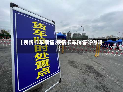【疫情卡车销售,疫情卡车销售好做吗】-第3张图片