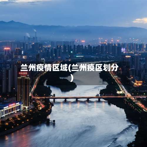 兰州疫情区域(兰州疫区划分)