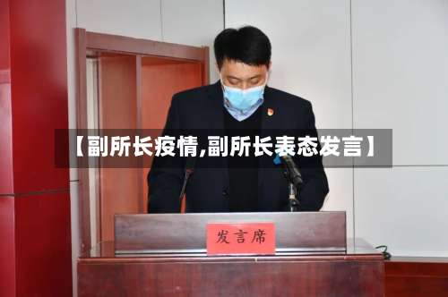 【副所长疫情,副所长表态发言】