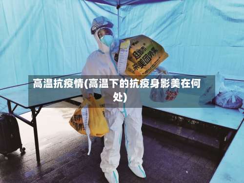 高温抗疫情(高温下的抗疫身影美在何处)-第2张图片