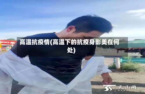 高温抗疫情(高温下的抗疫身影美在何处)