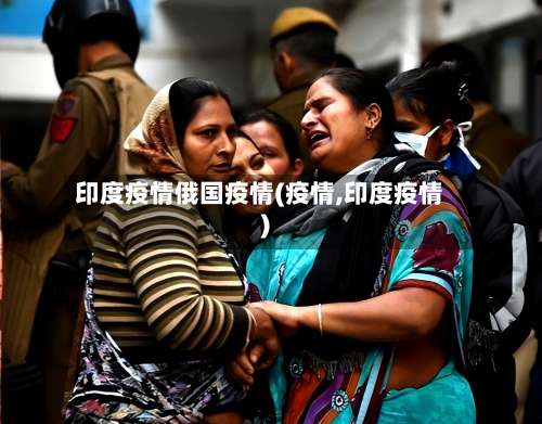 印度疫情俄国疫情(疫情,印度疫情)-第3张图片