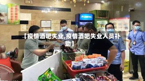 【疫情酒吧失业,疫情酒吧失业人员补助】