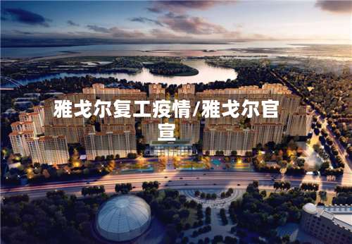 雅戈尔复工疫情/雅戈尔官宣