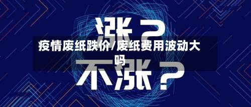 疫情废纸跌价/废纸费用波动大吗-第2张图片