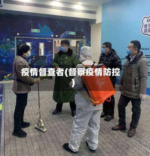 疫情督查者(督察疫情防控)-第3张图片