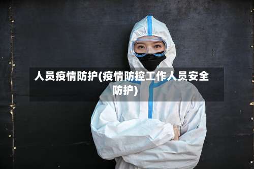 人员疫情防护(疫情防控工作人员安全防护)