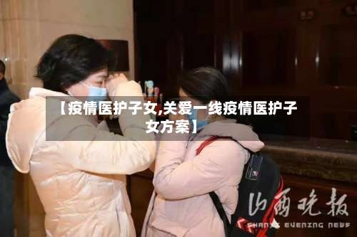 【疫情医护子女,关爱一线疫情医护子女方案】-第2张图片