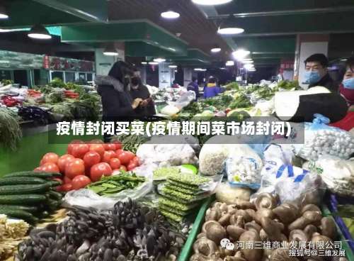 疫情封闭买菜(疫情期间菜市场封闭)