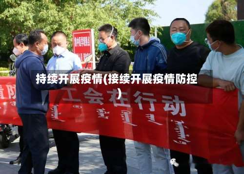 持续开展疫情(接续开展疫情防控)-第3张图片