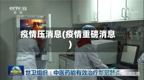 疫情压消息(疫情重磅消息)