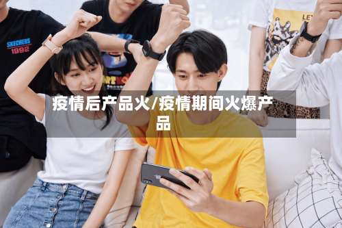 疫情后产品火/疫情期间火爆产品