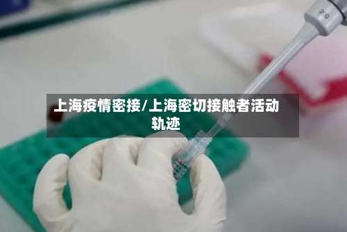 上海疫情密接/上海密切接触者活动轨迹-第2张图片