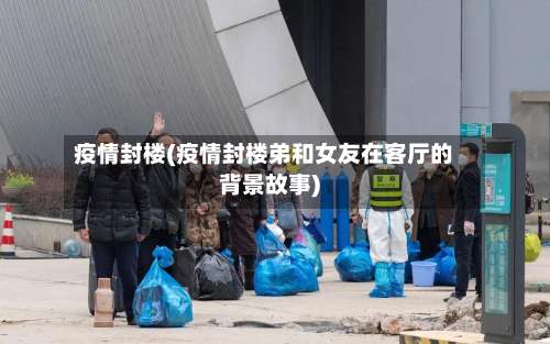 疫情封楼(疫情封楼弟和女友在客厅的背景故事)-第2张图片